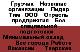 Грузчик › Название организации ­ Лидер Тим, ООО › Отрасль предприятия ­ Без специальной подготовки › Минимальный оклад ­ 19 000 - Все города Работа » Вакансии   . Тверская обл.,Бежецк г.